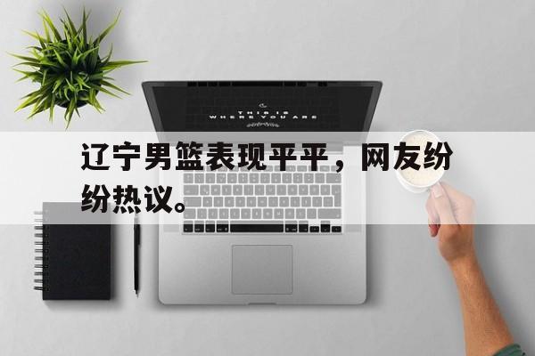 亚博体育-辽宁男篮表现平平，网友纷纷热议。