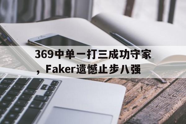 Yabo,官方网站-369中单一打三成功守家，Faker遗憾止步八强