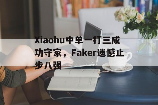亚博体育-Xiaohu中单一打三成功守家，Faker遗憾止步八强