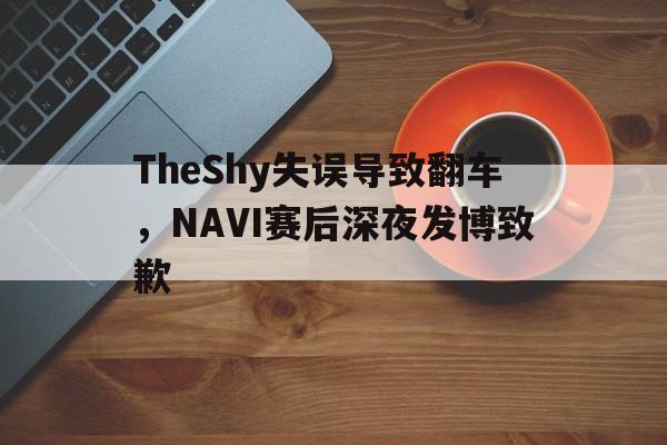 Yabo,官方网站-TheShy失误导致翻车，NAVI赛后深夜发博致歉