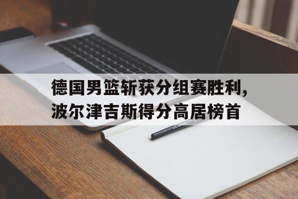 APP下载-德国男篮斩获分组赛胜利,波尔津吉斯得分高居榜首