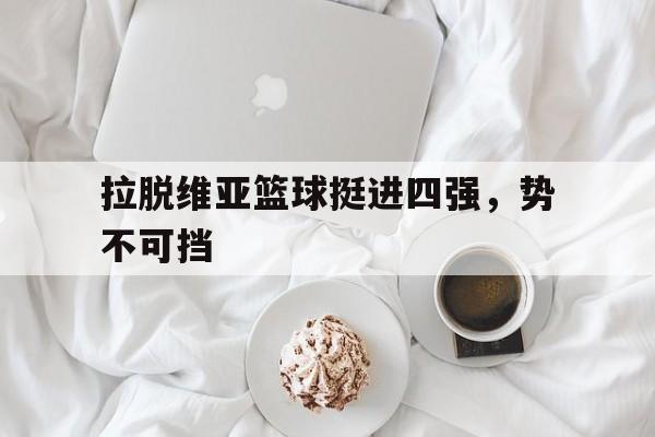 拉脱维亚篮球挺进四强，势不可挡