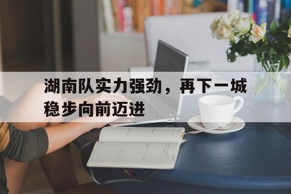 湖南队实力强劲，再下一城稳步向前迈进